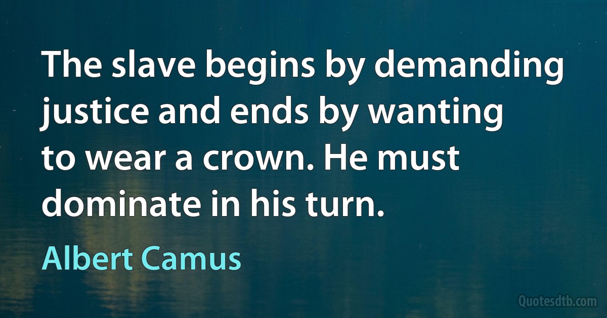 The slave begins by demanding justice and ends by wanting to wear a crown. He must dominate in his turn. (Albert Camus)