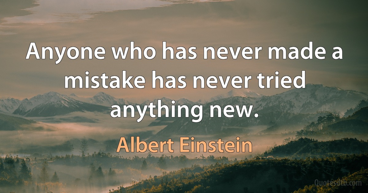 Anyone who has never made a mistake has never tried anything new. (Albert Einstein)