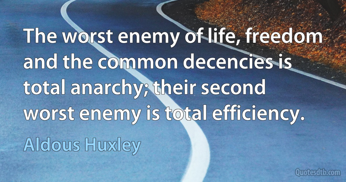 The worst enemy of life, freedom and the common decencies is total anarchy; their second worst enemy is total efficiency. (Aldous Huxley)