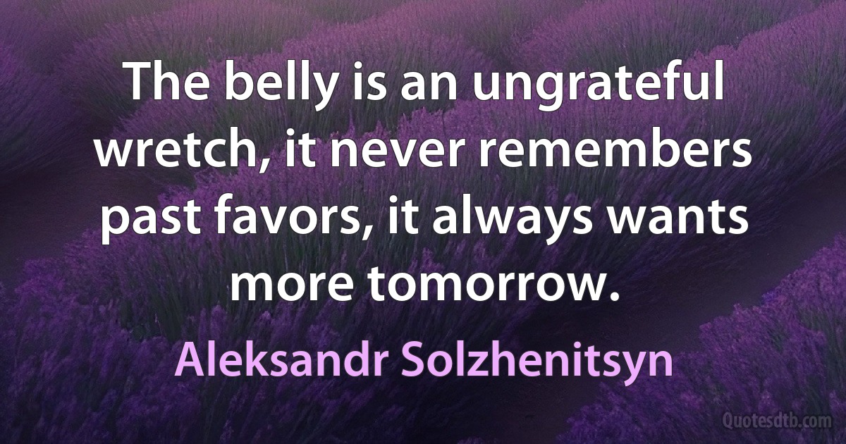 The belly is an ungrateful wretch, it never remembers past favors, it always wants more tomorrow. (Aleksandr Solzhenitsyn)