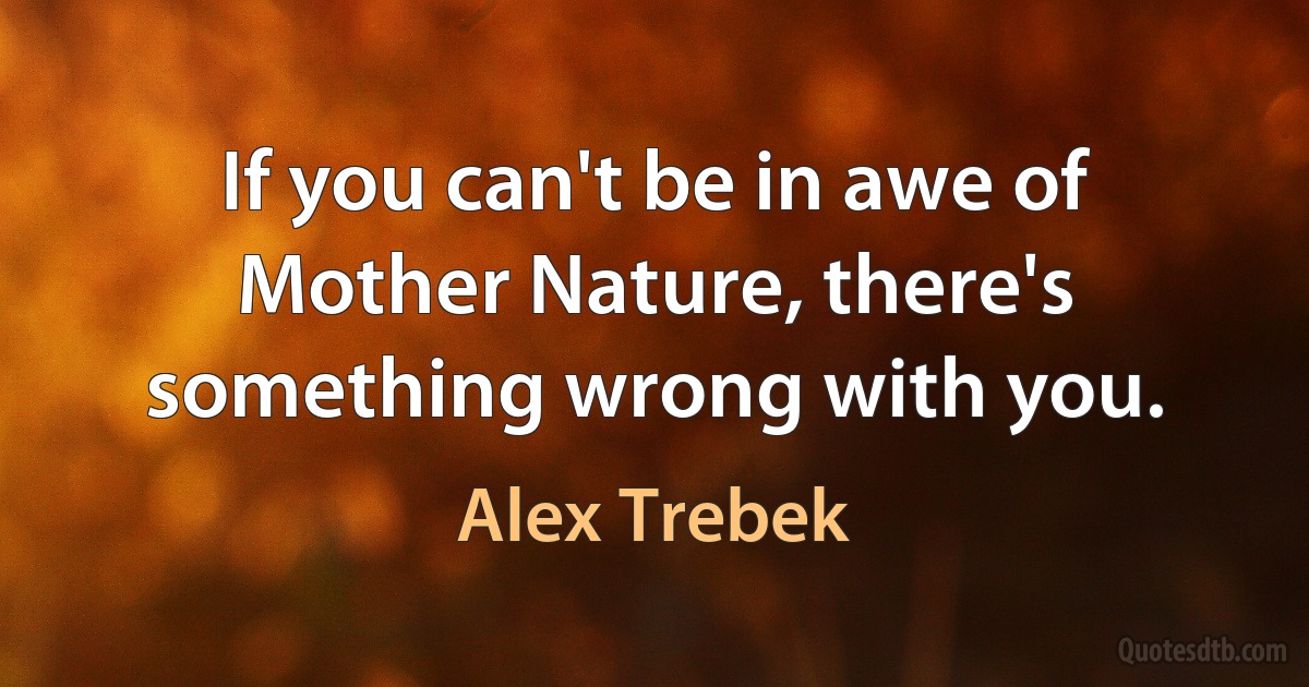 If you can't be in awe of Mother Nature, there's something wrong with you. (Alex Trebek)