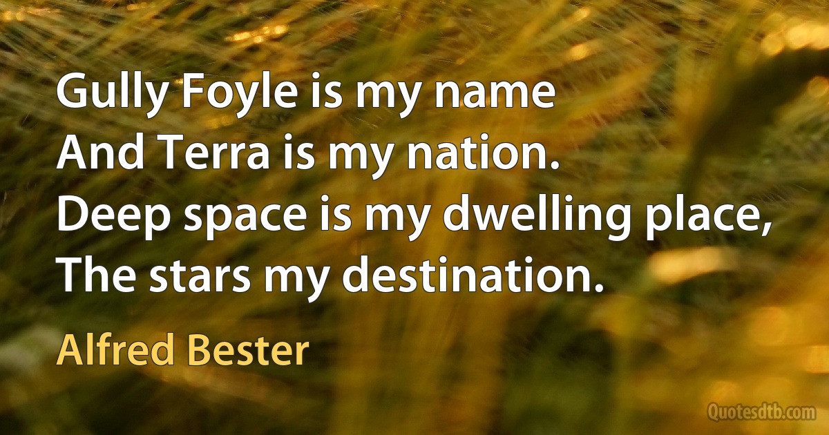 Gully Foyle is my name
And Terra is my nation.
Deep space is my dwelling place,
The stars my destination. (Alfred Bester)