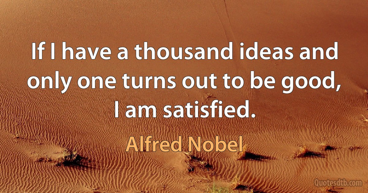 If I have a thousand ideas and only one turns out to be good, I am satisfied. (Alfred Nobel)