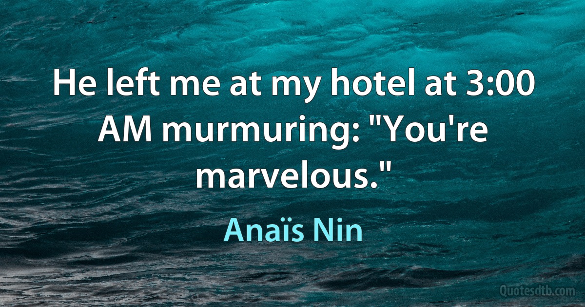 He left me at my hotel at 3:00 AM murmuring: "You're marvelous." (Anaïs Nin)