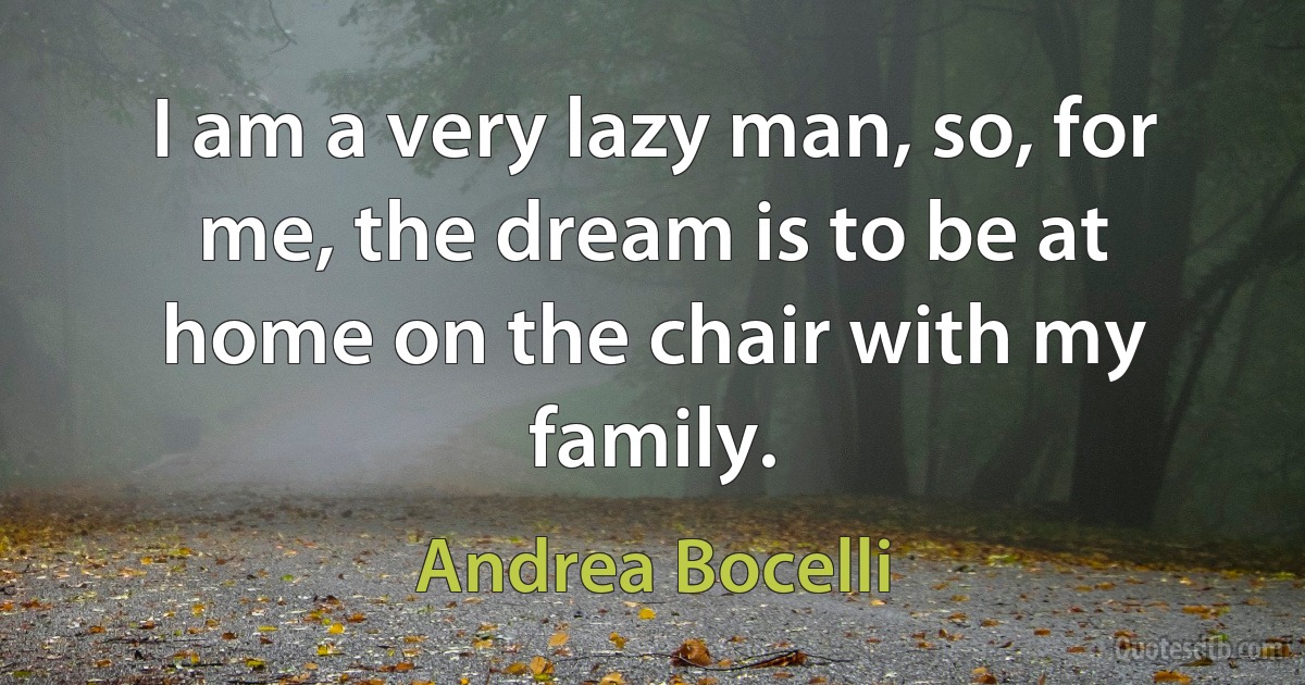 I am a very lazy man, so, for me, the dream is to be at home on the chair with my family. (Andrea Bocelli)