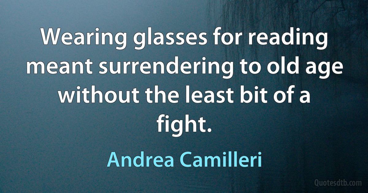 Wearing glasses for reading meant surrendering to old age without the least bit of a fight. (Andrea Camilleri)