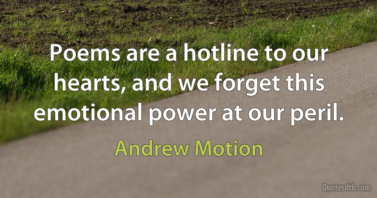 Poems are a hotline to our hearts, and we forget this emotional power at our peril. (Andrew Motion)