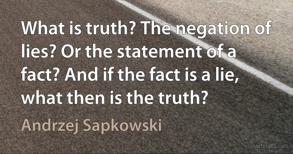 What is truth? The negation of lies? Or the statement of a fact? And if the fact is a lie, what then is the truth? (Andrzej Sapkowski)