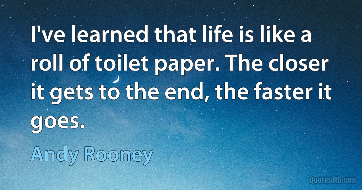 I've learned that life is like a roll of toilet paper. The closer it gets to the end, the faster it goes. (Andy Rooney)