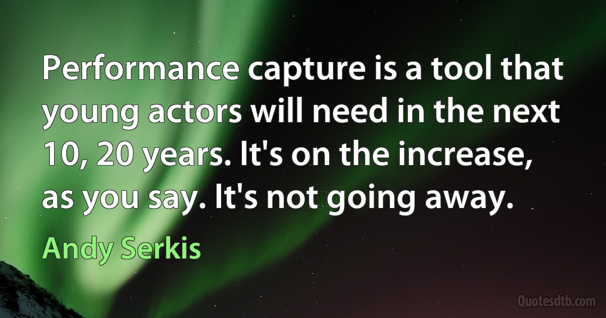 Performance capture is a tool that young actors will need in the next 10, 20 years. It's on the increase, as you say. It's not going away. (Andy Serkis)