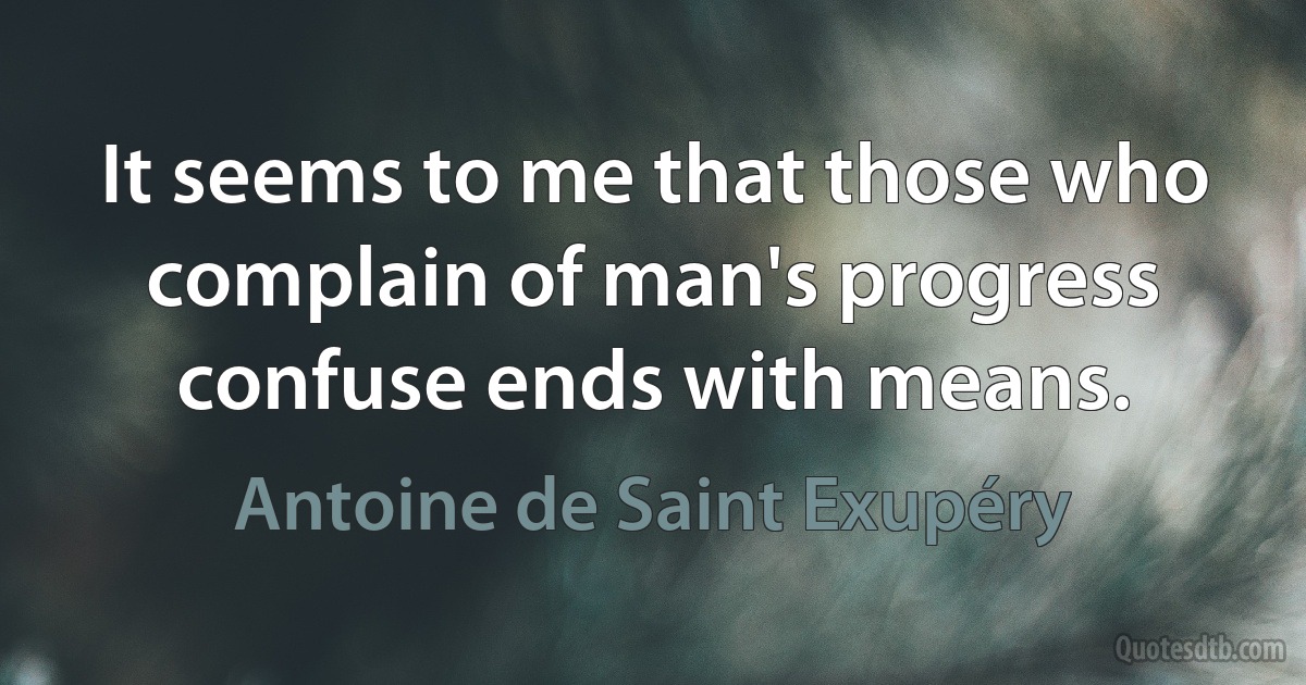 It seems to me that those who complain of man's progress confuse ends with means. (Antoine de Saint Exupéry)