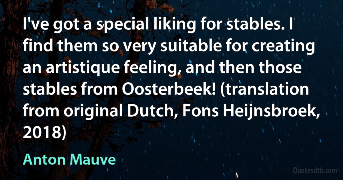 I've got a special liking for stables. I find them so very suitable for creating an artistique feeling, and then those stables from Oosterbeek! (translation from original Dutch, Fons Heijnsbroek, 2018) (Anton Mauve)