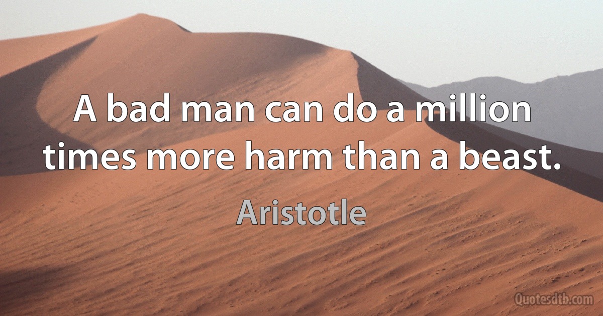 A bad man can do a million times more harm than a beast. (Aristotle)