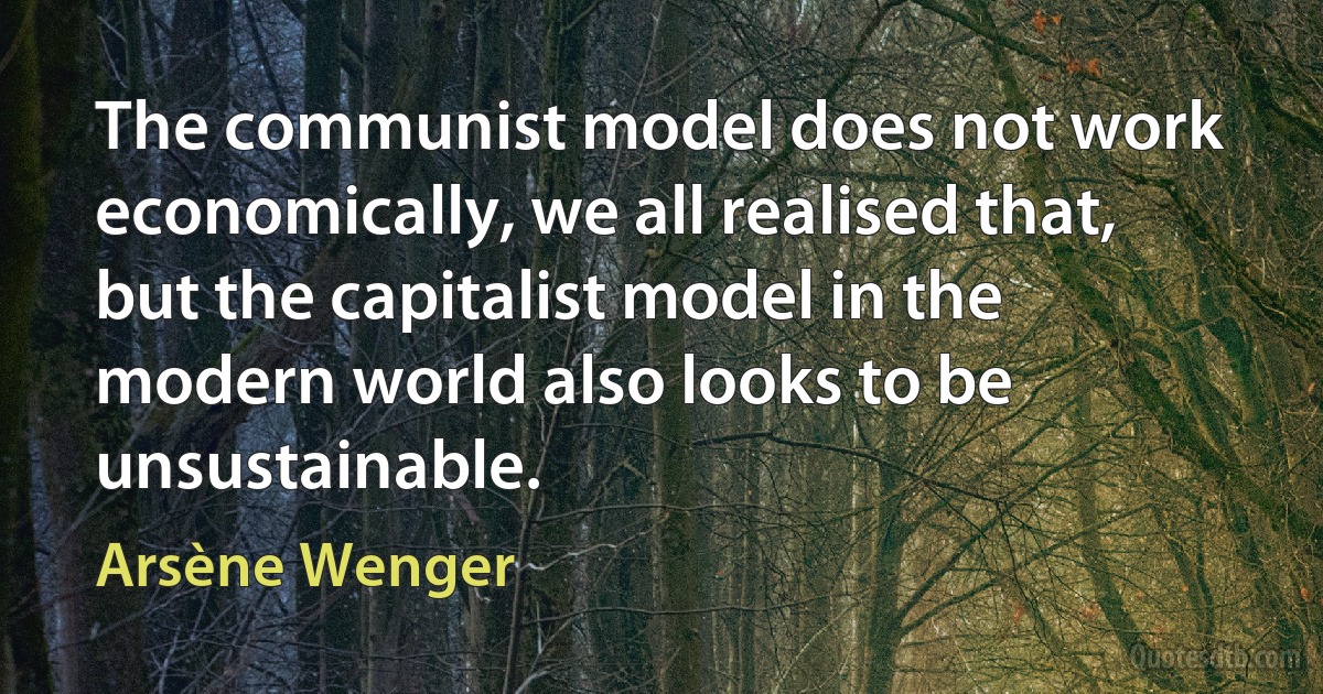 The communist model does not work economically, we all realised that, but the capitalist model in the modern world also looks to be unsustainable. (Arsène Wenger)