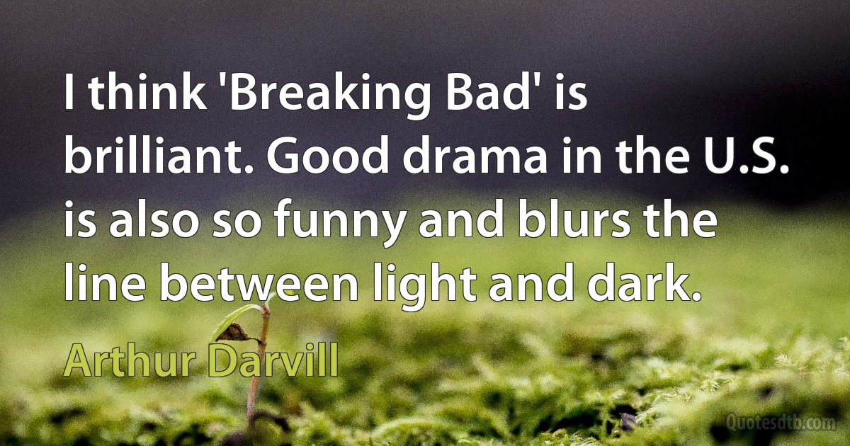 I think 'Breaking Bad' is brilliant. Good drama in the U.S. is also so funny and blurs the line between light and dark. (Arthur Darvill)