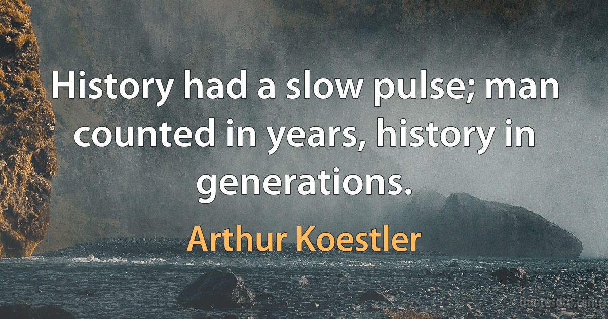 History had a slow pulse; man counted in years, history in generations. (Arthur Koestler)