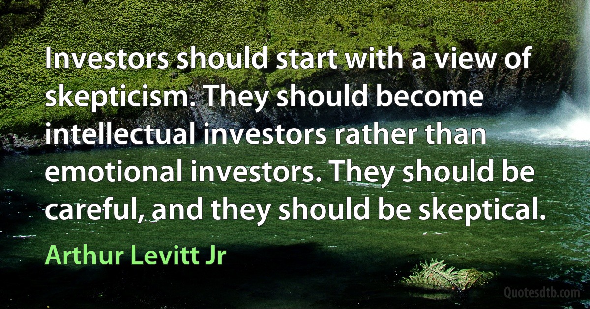 Investors should start with a view of skepticism. They should become intellectual investors rather than emotional investors. They should be careful, and they should be skeptical. (Arthur Levitt Jr)