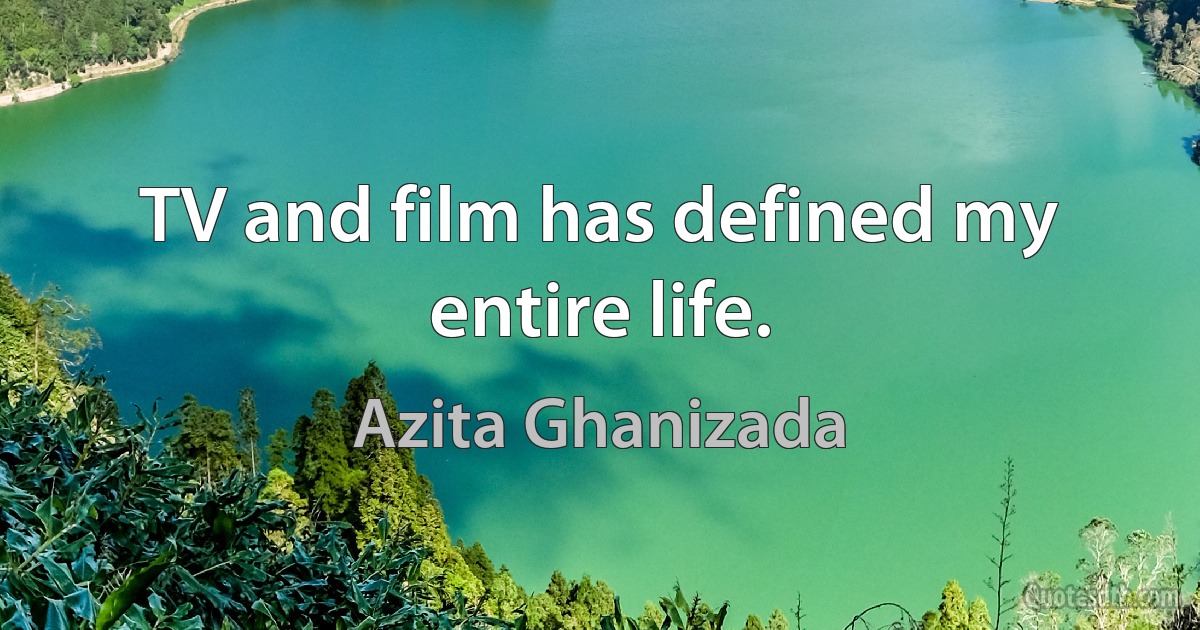 TV and film has defined my entire life. (Azita Ghanizada)