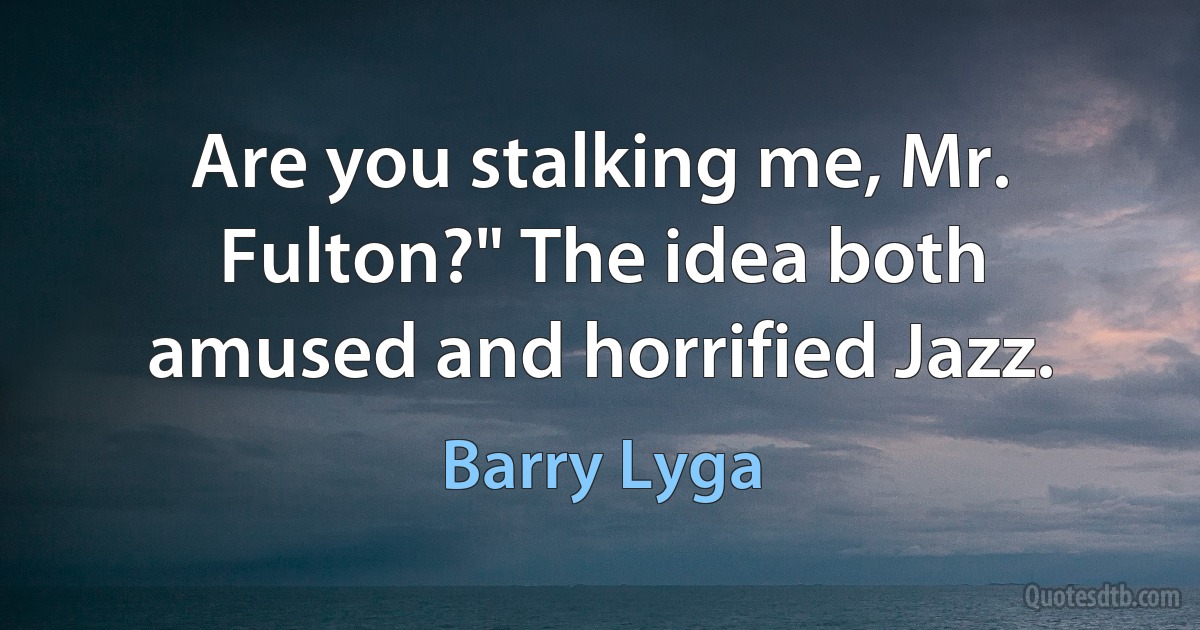 Are you stalking me, Mr. Fulton?" The idea both amused and horrified Jazz. (Barry Lyga)