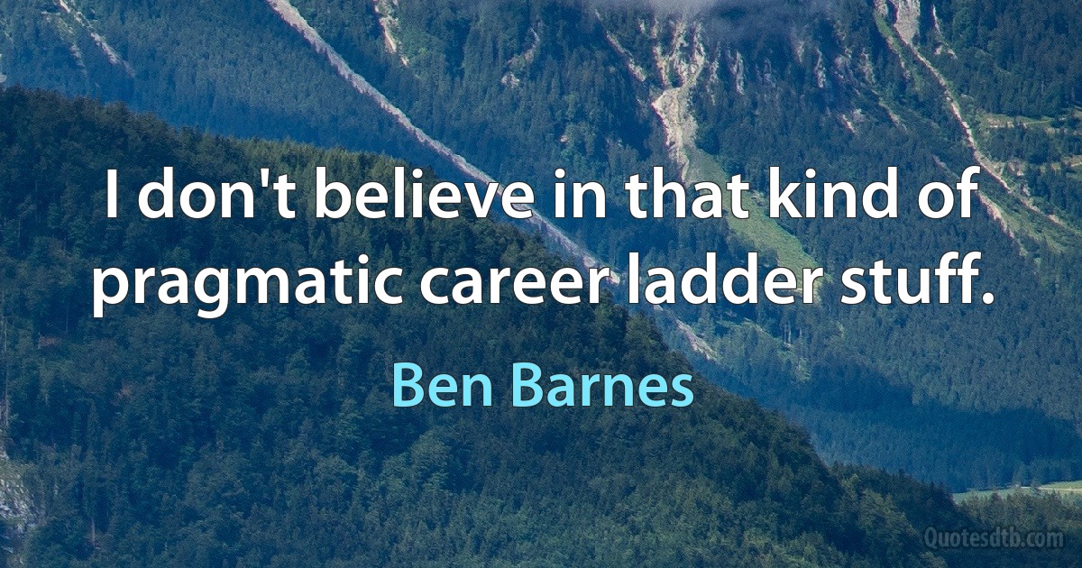 I don't believe in that kind of pragmatic career ladder stuff. (Ben Barnes)