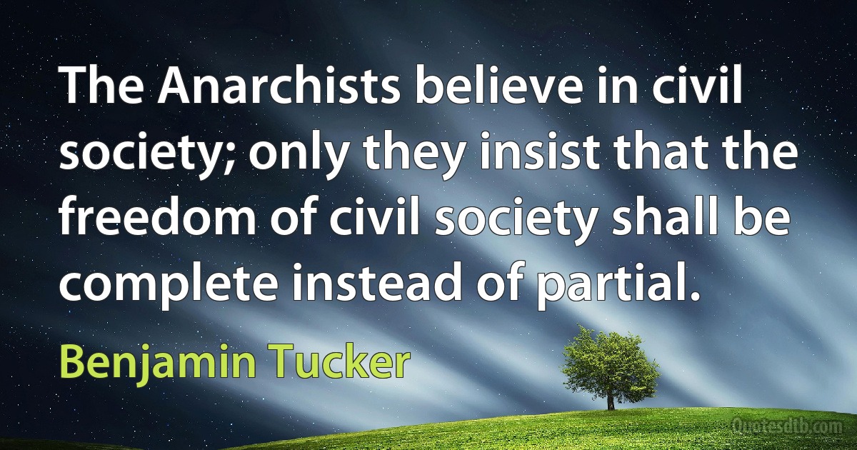 The Anarchists believe in civil society; only they insist that the freedom of civil society shall be complete instead of partial. (Benjamin Tucker)