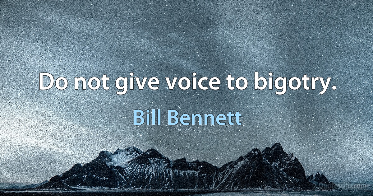 Do not give voice to bigotry. (Bill Bennett)