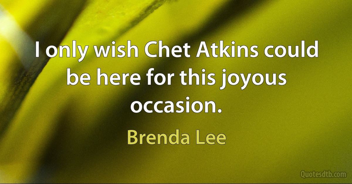 I only wish Chet Atkins could be here for this joyous occasion. (Brenda Lee)