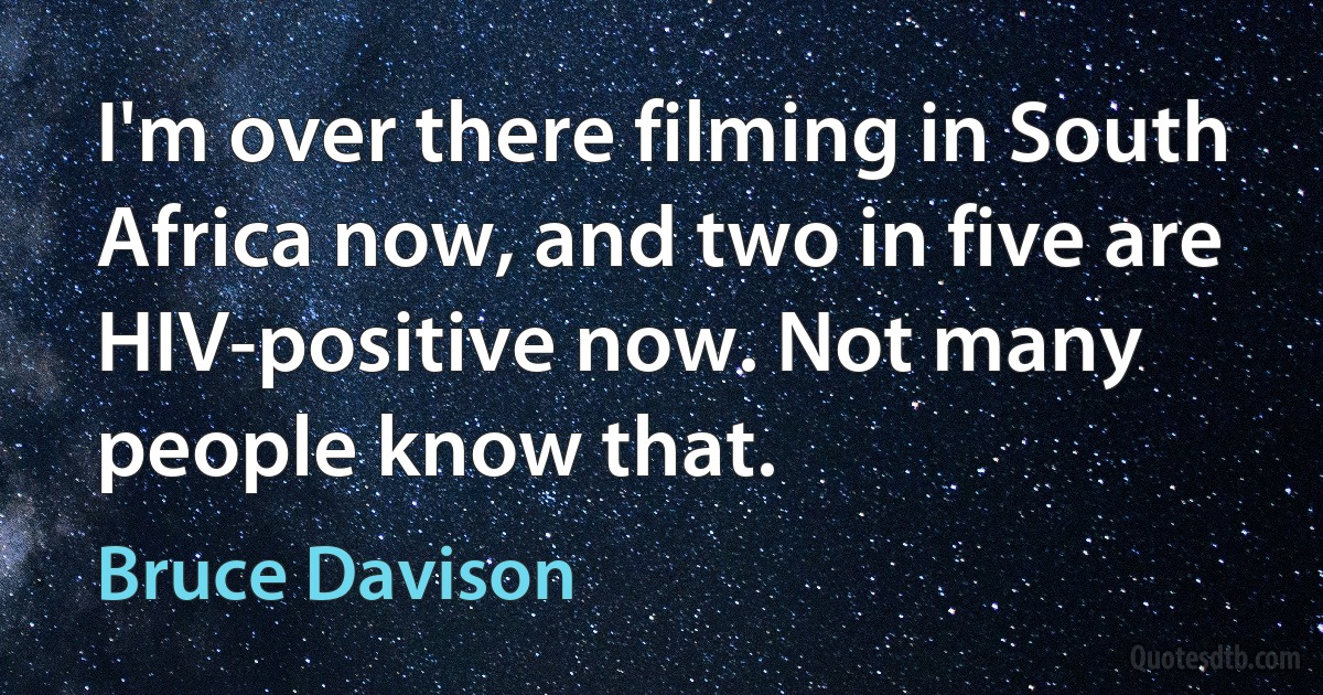 I'm over there filming in South Africa now, and two in five are HIV-positive now. Not many people know that. (Bruce Davison)