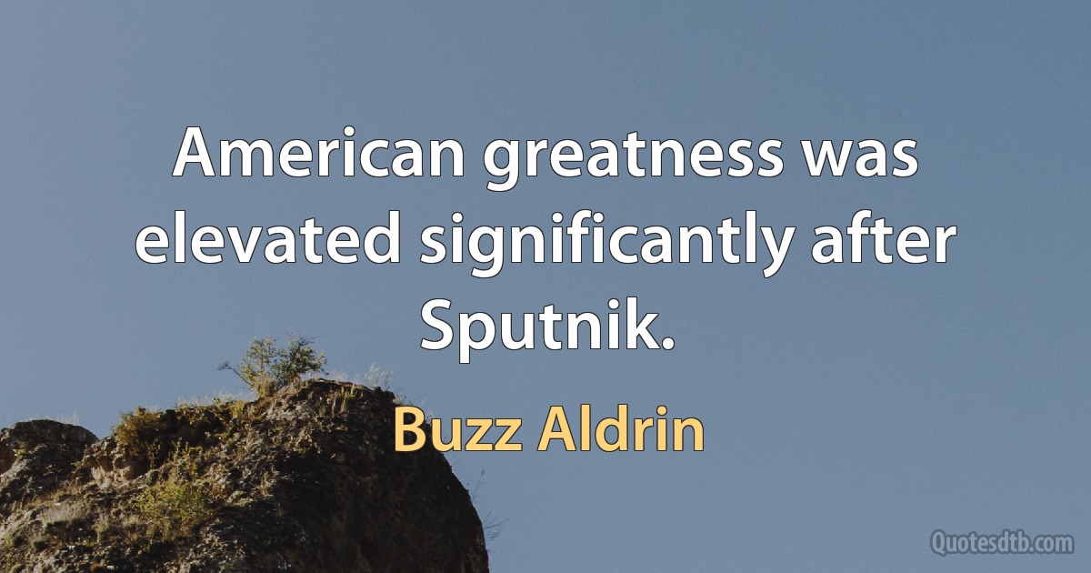 American greatness was elevated significantly after Sputnik. (Buzz Aldrin)