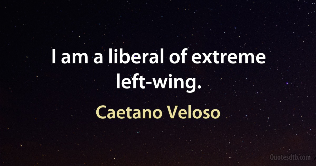 I am a liberal of extreme left-wing. (Caetano Veloso)