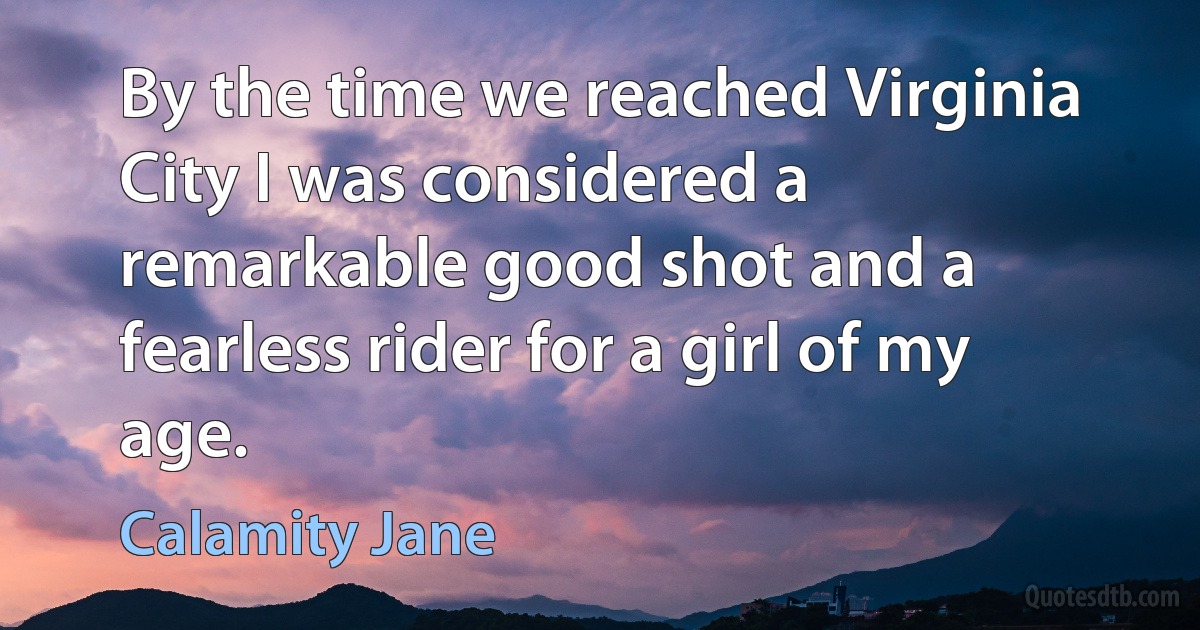 By the time we reached Virginia City I was considered a remarkable good shot and a fearless rider for a girl of my age. (Calamity Jane)