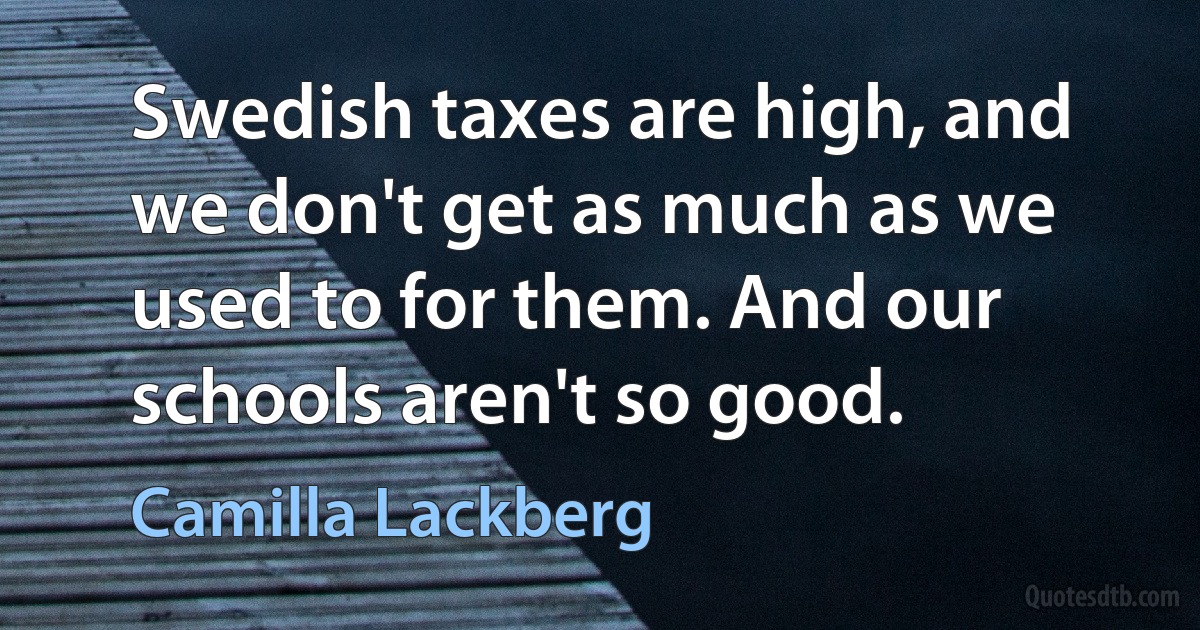 Swedish taxes are high, and we don't get as much as we used to for them. And our schools aren't so good. (Camilla Lackberg)