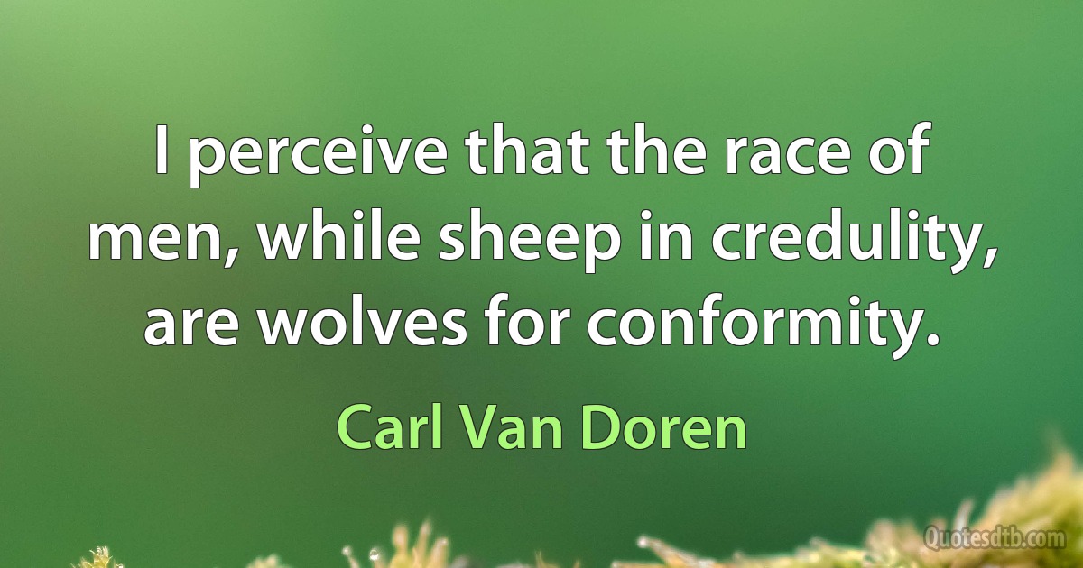 I perceive that the race of men, while sheep in credulity, are wolves for conformity. (Carl Van Doren)