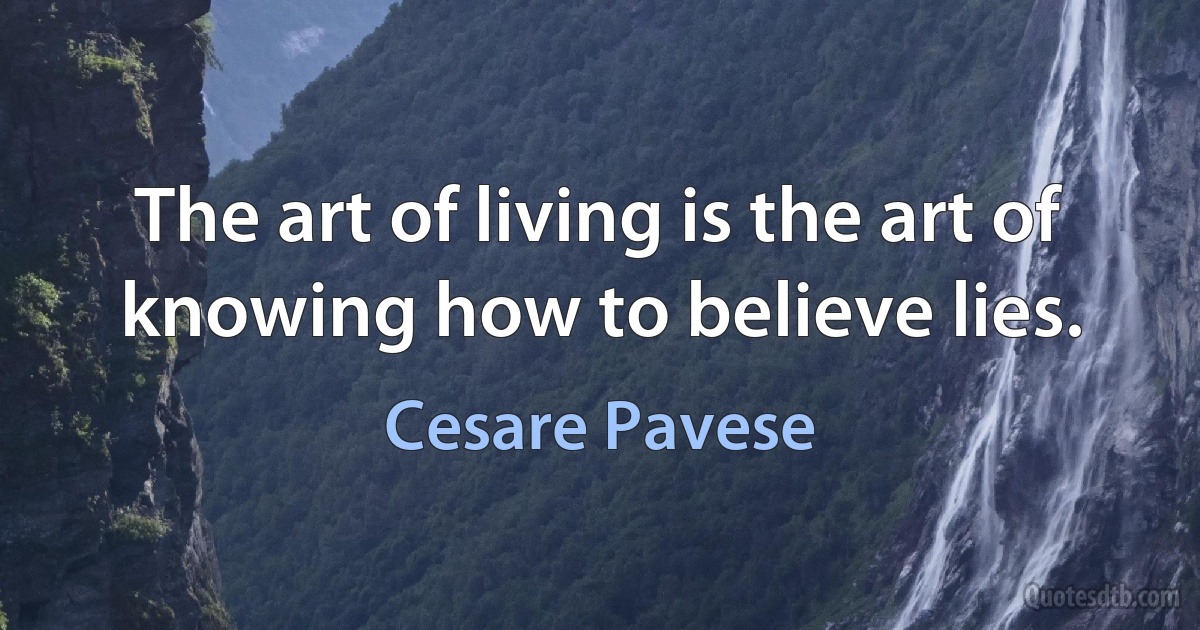 The art of living is the art of knowing how to believe lies. (Cesare Pavese)