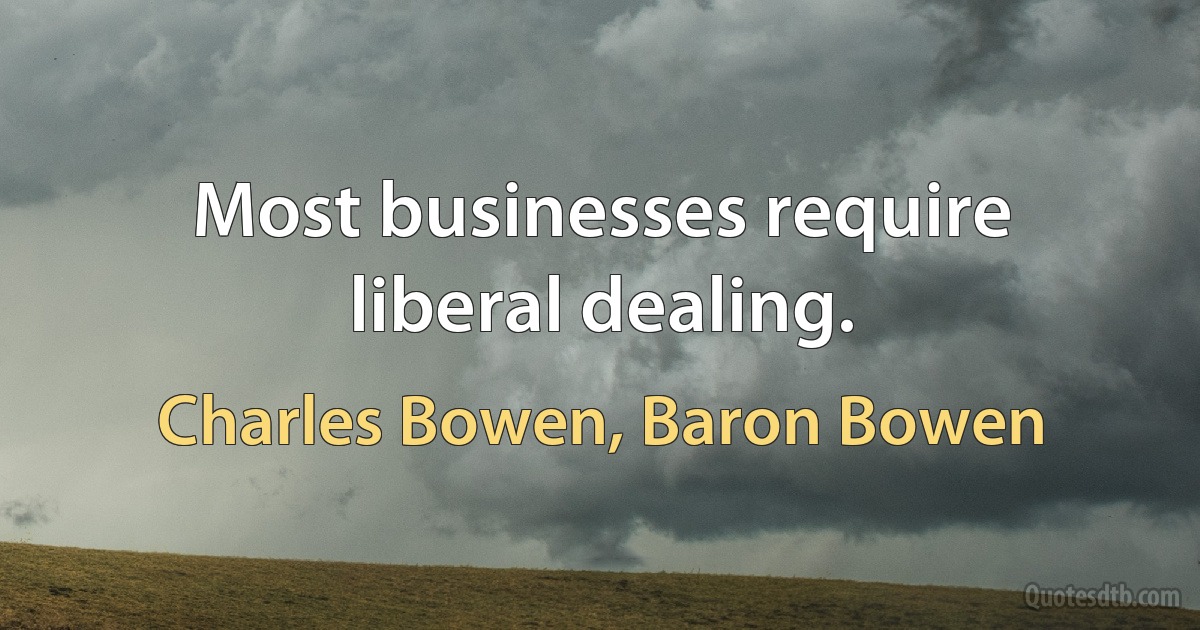 Most businesses require liberal dealing. (Charles Bowen, Baron Bowen)