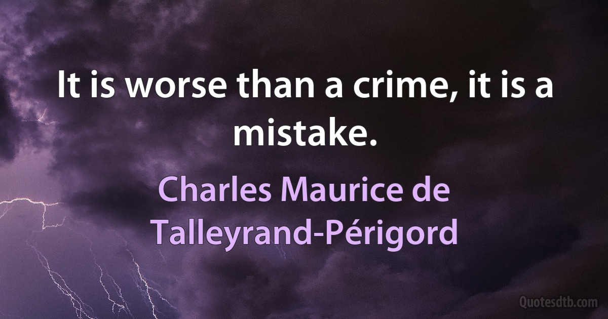 It is worse than a crime, it is a mistake. (Charles Maurice de Talleyrand-Périgord)