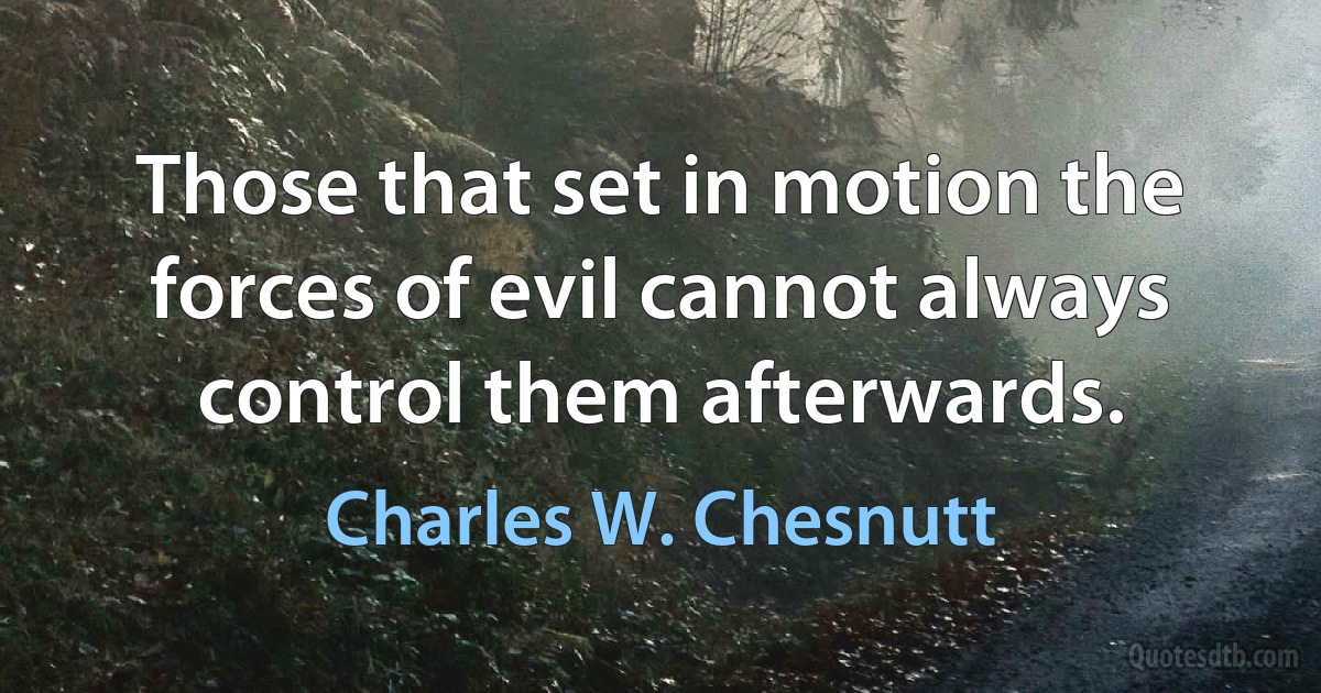 Those that set in motion the forces of evil cannot always control them afterwards. (Charles W. Chesnutt)