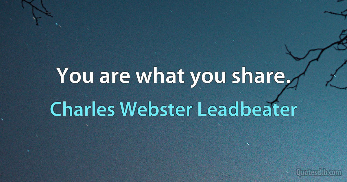 You are what you share. (Charles Webster Leadbeater)