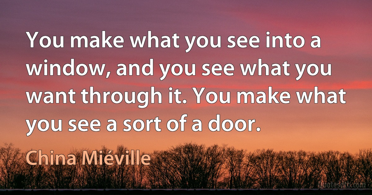 You make what you see into a window, and you see what you want through it. You make what you see a sort of a door. (China Miéville)