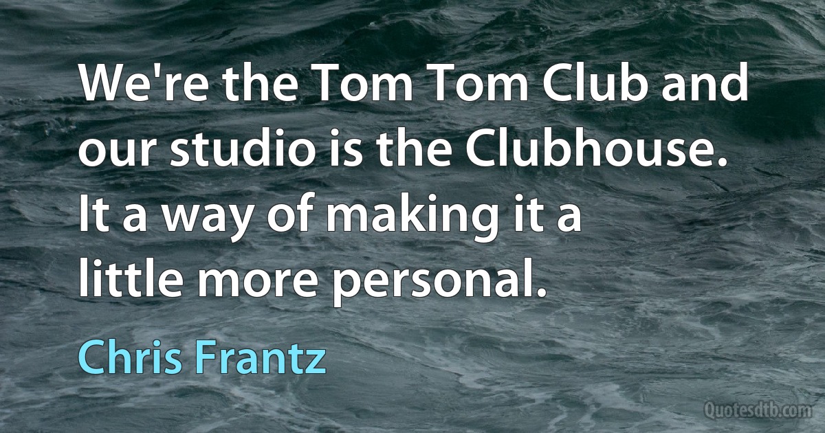 We're the Tom Tom Club and our studio is the Clubhouse. It a way of making it a little more personal. (Chris Frantz)