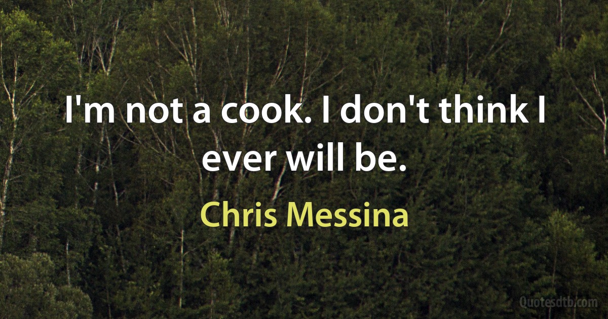 I'm not a cook. I don't think I ever will be. (Chris Messina)