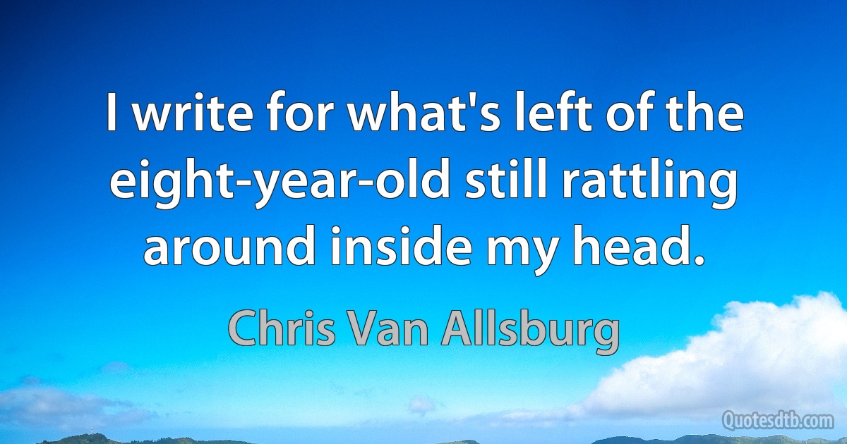 I write for what's left of the eight-year-old still rattling around inside my head. (Chris Van Allsburg)