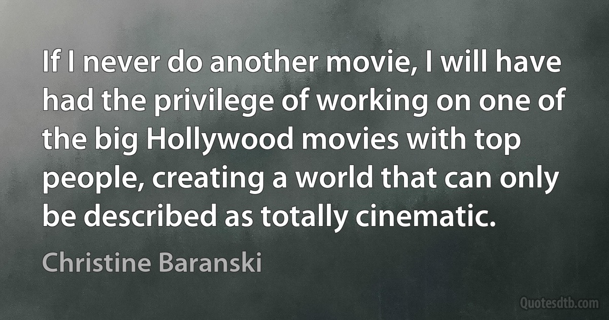 If I never do another movie, I will have had the privilege of working on one of the big Hollywood movies with top people, creating a world that can only be described as totally cinematic. (Christine Baranski)