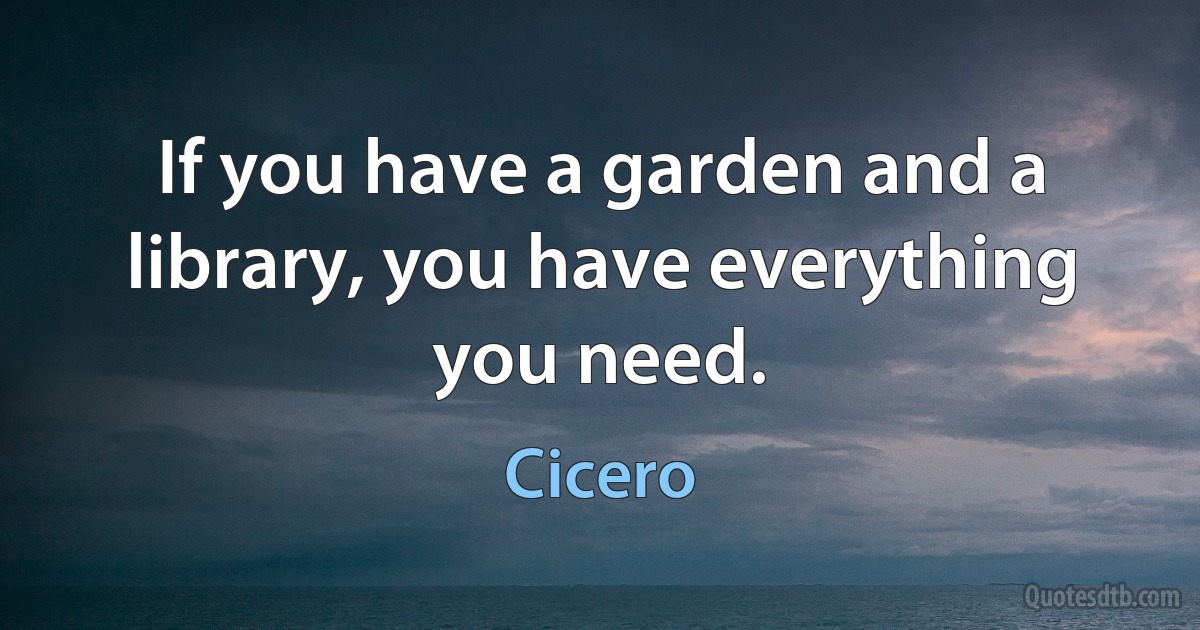 If you have a garden and a library, you have everything you need. (Cicero)