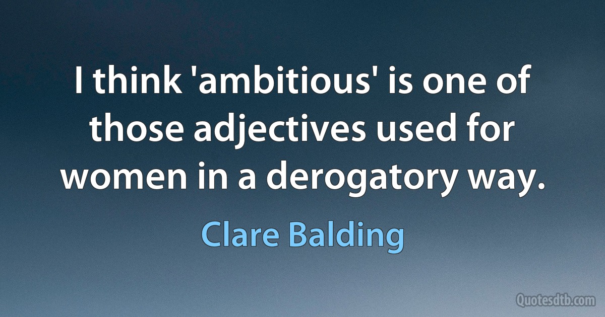 I think 'ambitious' is one of those adjectives used for women in a derogatory way. (Clare Balding)