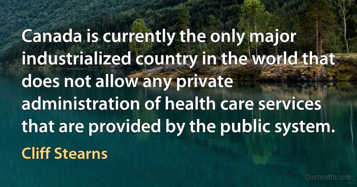 Canada is currently the only major industrialized country in the world that does not allow any private administration of health care services that are provided by the public system. (Cliff Stearns)