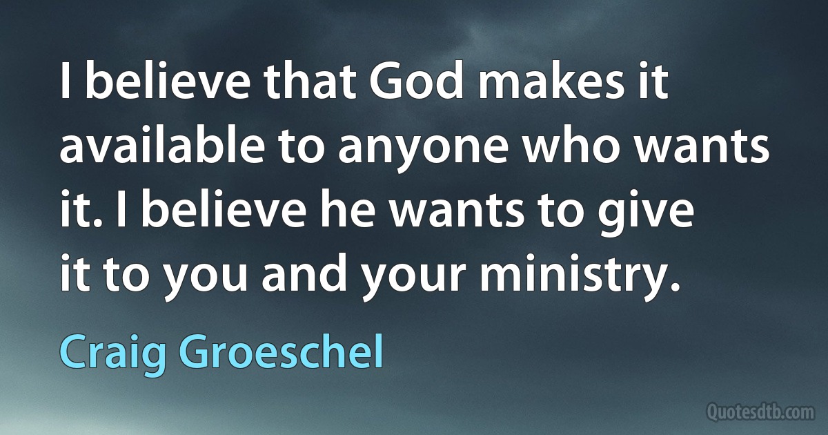 I believe that God makes it available to anyone who wants it. I believe he wants to give it to you and your ministry. (Craig Groeschel)