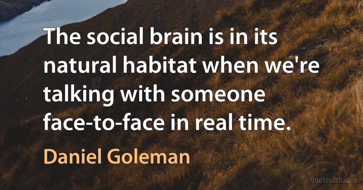 The social brain is in its natural habitat when we're talking with someone face-to-face in real time. (Daniel Goleman)