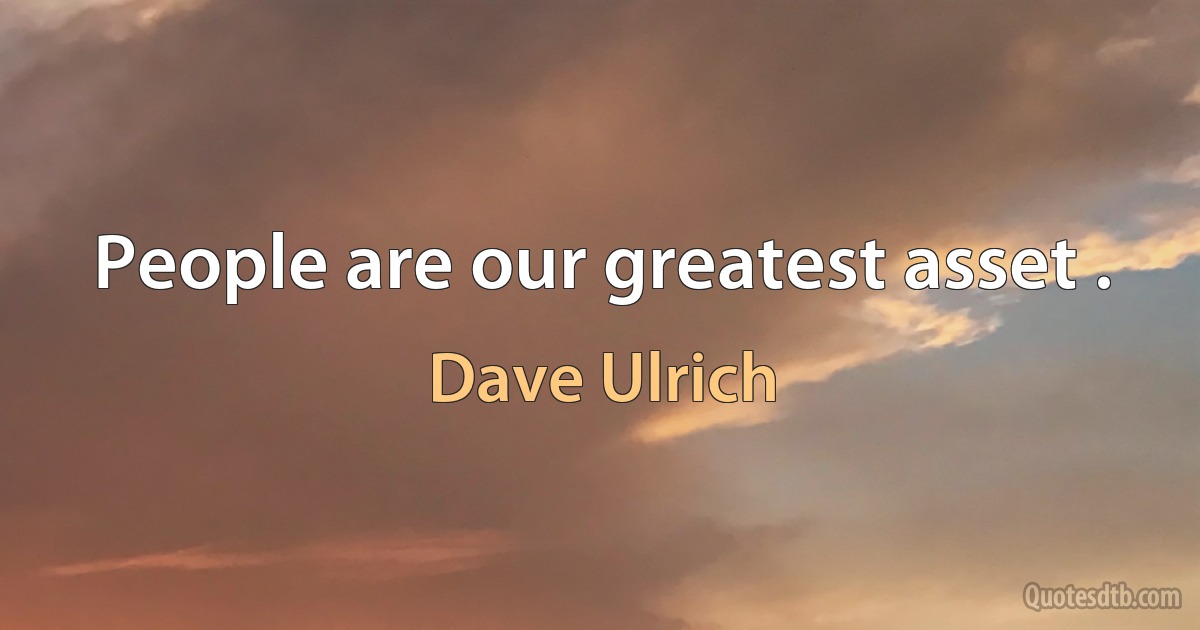 People are our greatest asset . (Dave Ulrich)