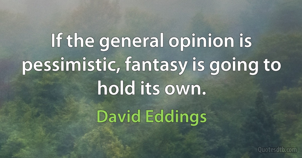 If the general opinion is pessimistic, fantasy is going to hold its own. (David Eddings)